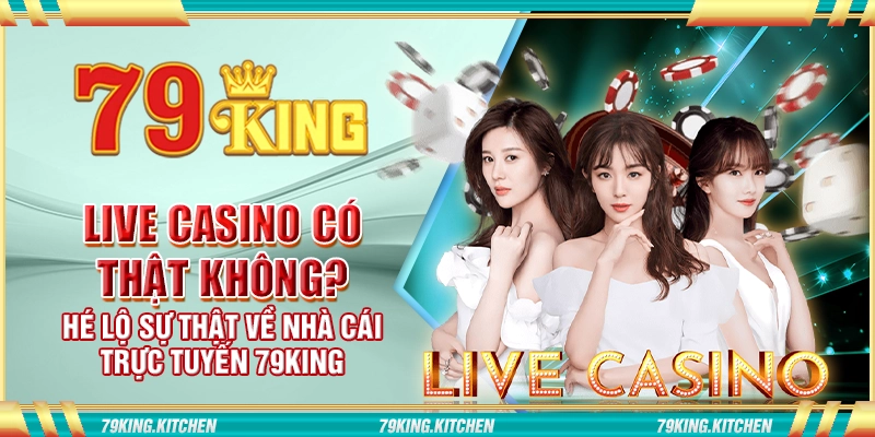 Live Casino có thật không? Hé lộ sự thật về nhà cái 79King