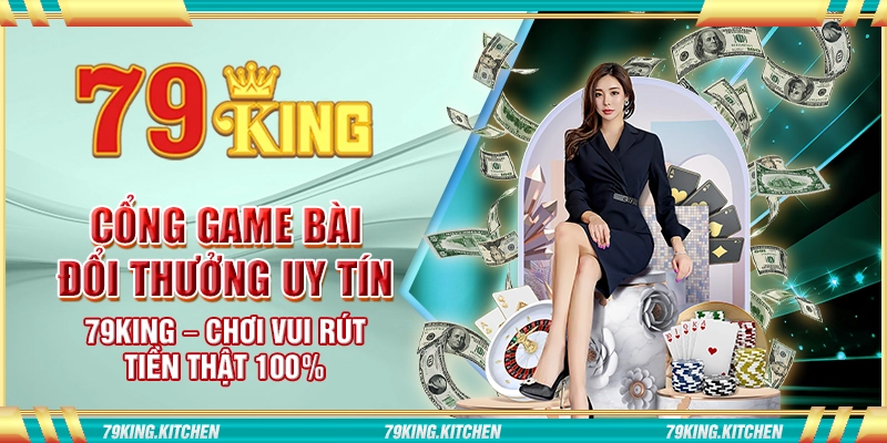 Cổng game bài đổi thưởng uy tín 79King – Chơi vui rút tiền thật 100%