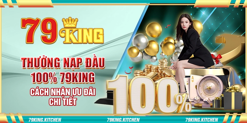 Thưởng nạp đầu 100% 79King - Cách nhận ưu đãi chi tiết