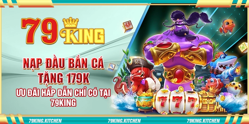 Nạp đầu bắn cá tặng 179K – Ưu đãi hấp dẫn chỉ có tại 79King